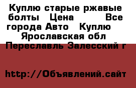 Куплю старые ржавые болты › Цена ­ 149 - Все города Авто » Куплю   . Ярославская обл.,Переславль-Залесский г.